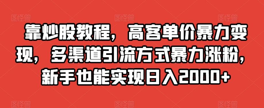 靠炒股教程，高客单价暴力变现，多渠道引流方式暴力涨粉，新手也能实现日入2000+【揭秘】-归鹤副业商城