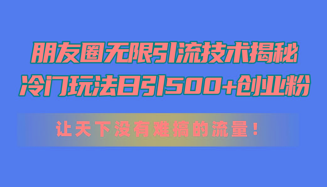 朋友圈无限引流技术揭秘，一个冷门玩法日引500+创业粉，让天下没有难搞…-归鹤副业商城