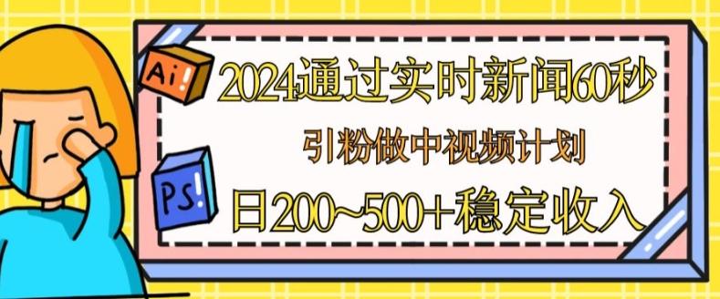 2024通过实时新闻60秒，引粉做中视频计划或者流量主，日几张稳定收入【揭秘】-归鹤副业商城