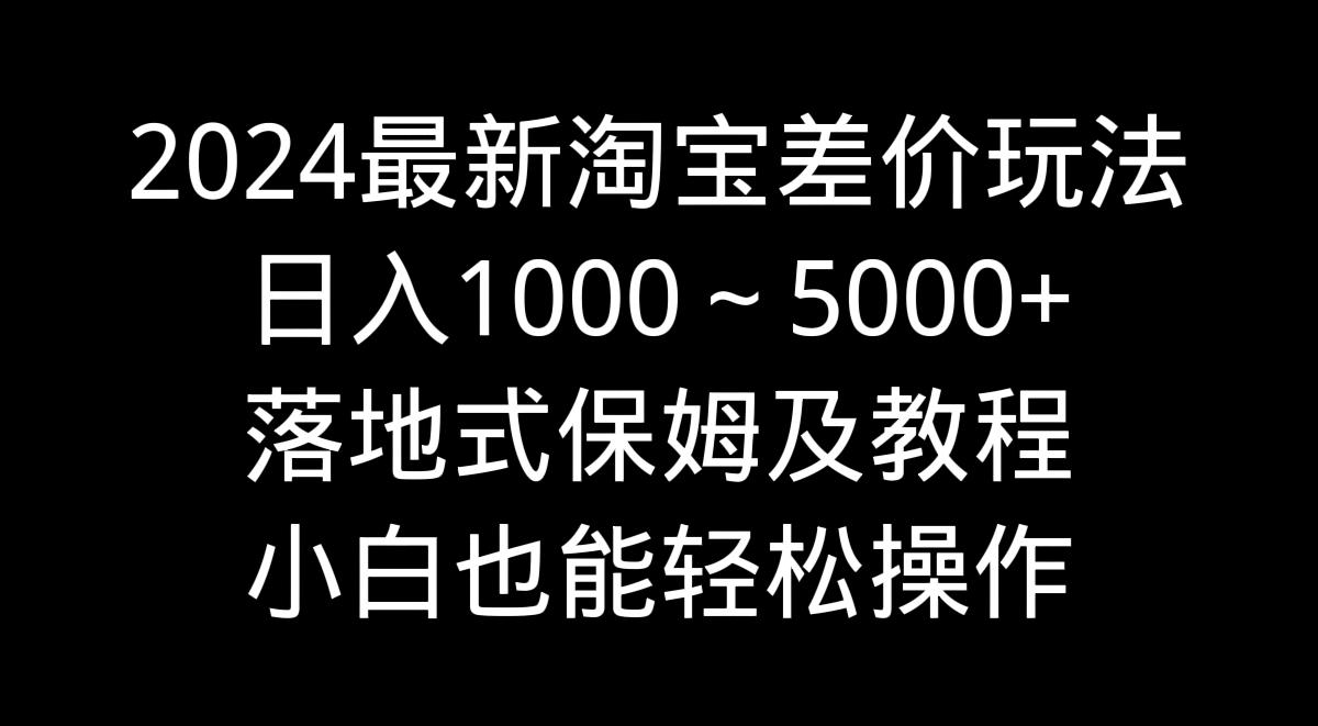 2024最新淘宝差价玩法，日入1000～5000+落地式保姆及教程 小白也能轻松操作-归鹤副业商城