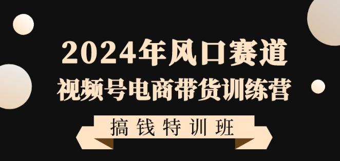 2024年风口赛道视频号电商带货训练营搞钱特训班，带领大家快速入局自媒体电商带货-归鹤副业商城