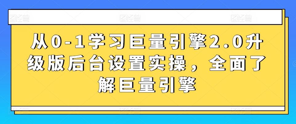 从0-1学习巨量引擎2.0升级版后台设置实操，全面了解巨量引擎-归鹤副业商城