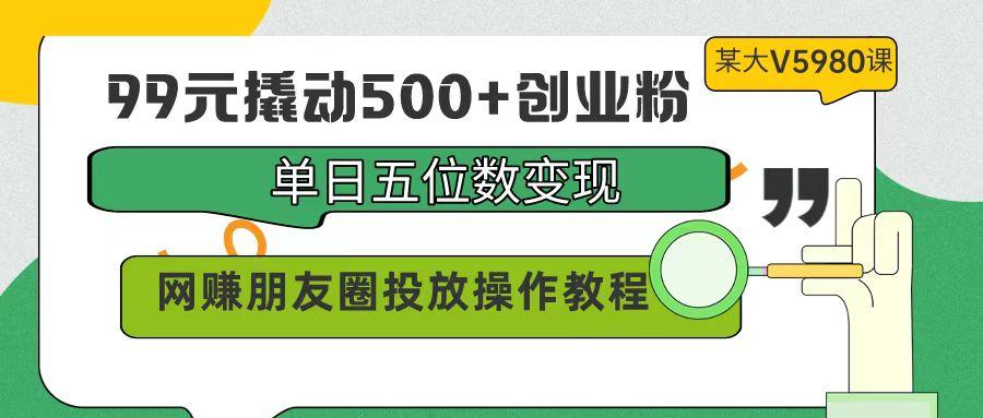 (9534期)99元撬动500+创业粉，单日五位数变现，网赚朋友圈投放操作教程价值5980！-归鹤副业商城