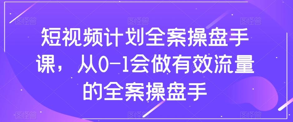 短视频计划全案操盘手课，从0-1会做有效流量的全案操盘手-归鹤副业商城