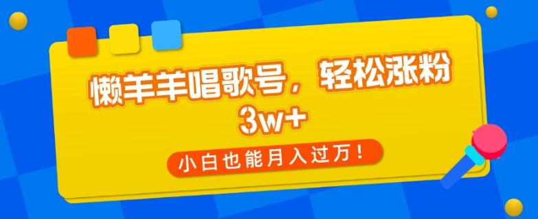 懒羊羊唱歌号，轻松涨粉3w+，小白也能轻松月入过万！-归鹤副业商城