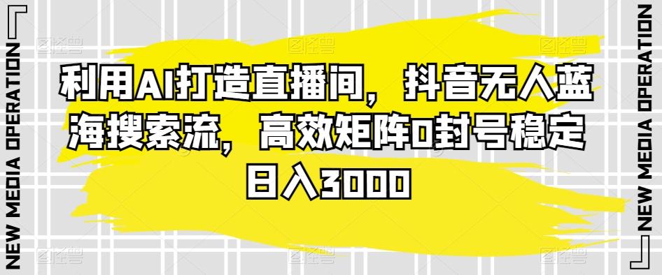 利用AI打造直播间，抖音无人蓝海搜索流，高效矩阵0封号稳定日入3000-归鹤副业商城