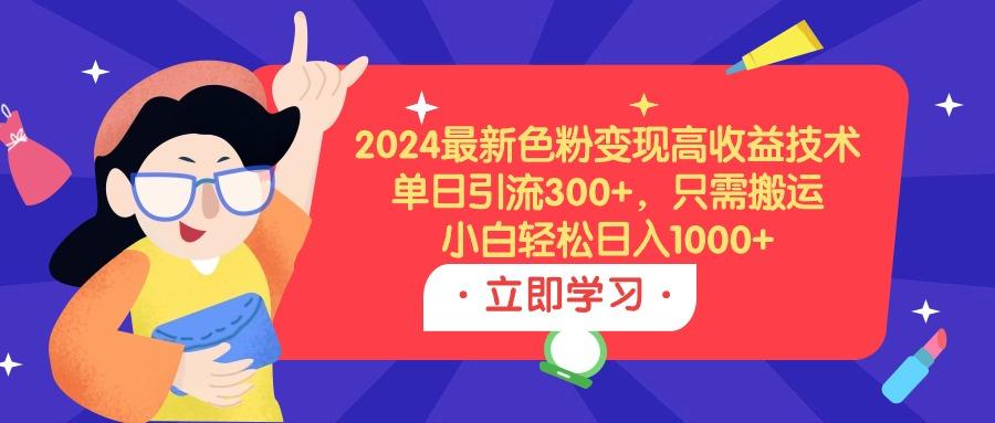 (9480期)2024最新色粉变现高收益技术，单日引流300+，只需搬运，小白轻松日入1000+-归鹤副业商城