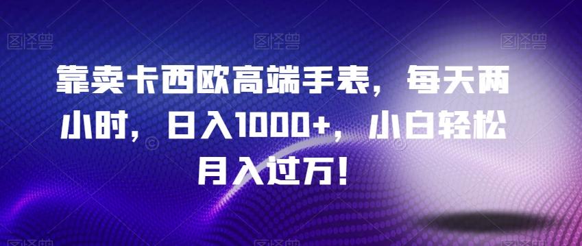 靠卖卡西欧高端手表，每天两小时，日入1000+，小白轻松月入过万！-归鹤副业商城