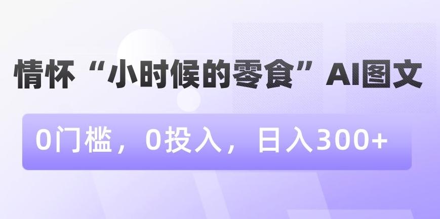 情怀“小时候的零食”AI图文，0门槛，0投入，日入300+【揭秘】-归鹤副业商城