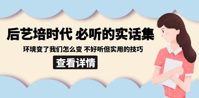 后艺培时代之必听的实话集：环境变了我们怎么变 不好听但实用的技巧-归鹤副业商城