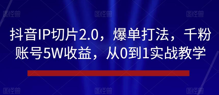 抖音IP切片2.0，爆单打法，千粉账号5W收益，从0到1实战教学【揭秘】-归鹤副业商城