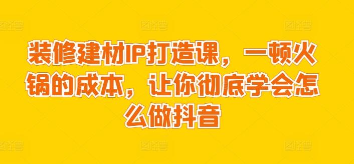 装修建材IP打造课，一顿火锅的成本，让你彻底学会怎么做抖音-归鹤副业商城