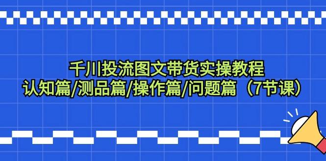 千川投流图文带货实操教程：认知篇/测品篇/操作篇/问题篇(7节课)-归鹤副业商城