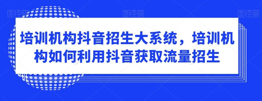 培训机构抖音招生大系统，培训机构如何利用抖音获取流量招生-归鹤副业商城