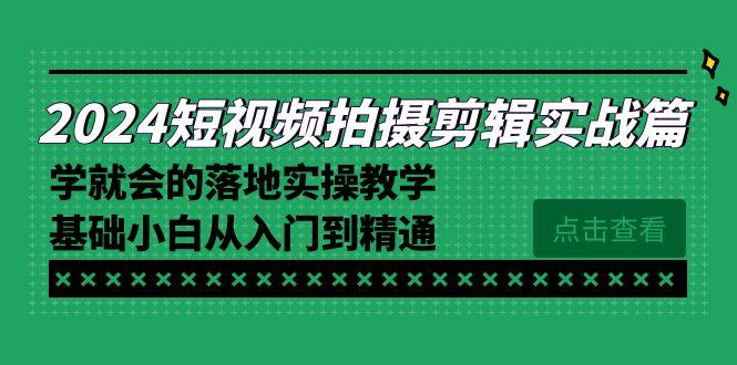 2024短视频拍摄剪辑实操篇，学就会的落地实操教学，基础小白从入门到精通-归鹤副业商城