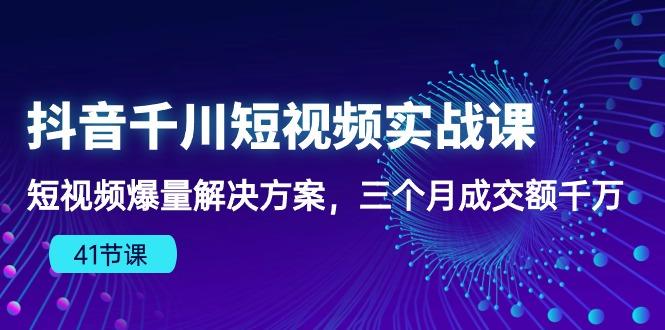 抖音千川短视频实战课：短视频爆量解决方案，三个月成交额千万(41节课-归鹤副业商城