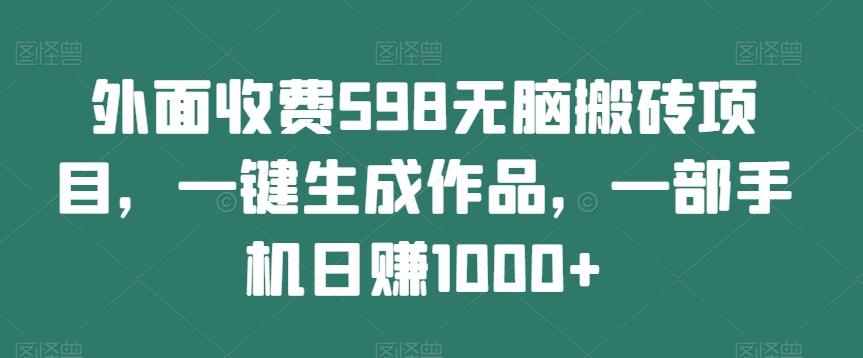 外面收费598无脑搬砖项目，一键生成作品，一部手机日赚1000+-归鹤副业商城