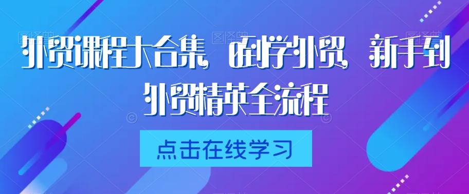 外贸课程大合集，0到1学外贸，新手到外贸精英全流程-归鹤副业商城