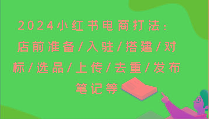 2024小红书电商打法：店前准备/入驻/搭建/对标/选品/上传/去重/发布笔记等-归鹤副业商城