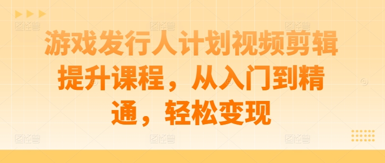 游戏发行人计划视频剪辑提升课程，从入门到精通，轻松变现-归鹤副业商城