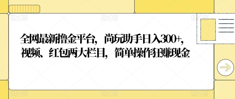 全网最新撸金平台，尚玩助手日入300+，视频、红包两大栏目，简单操作狂赚现金-归鹤副业商城