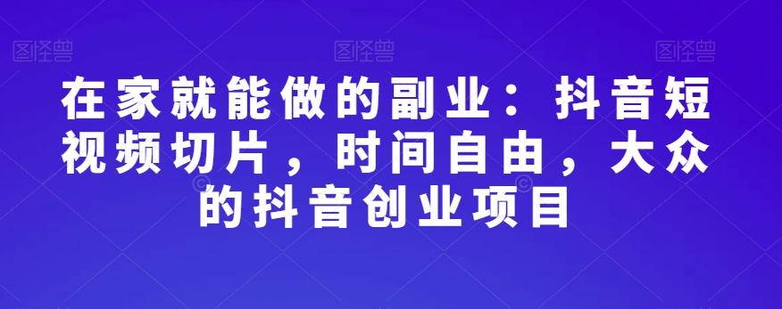 在家就能做的副业：抖音短视频切片，时间自由，大众的抖音创业项目-归鹤副业商城