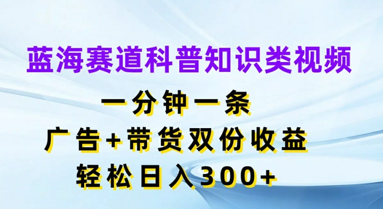 蓝海赛道科普知识类视频，一分钟一条，广告+带货双份收益，轻松日入300+【揭秘】-归鹤副业商城