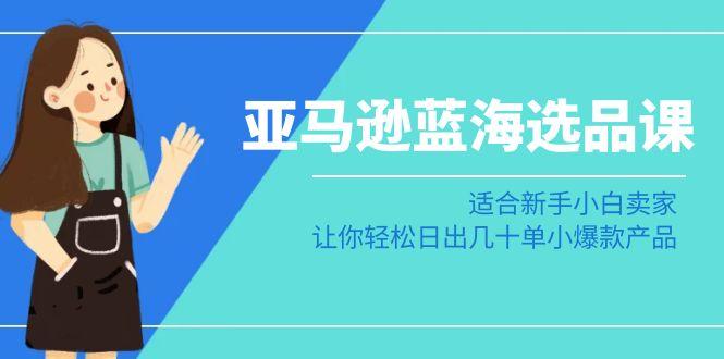 亚马逊-蓝海选品课：适合新手小白卖家，让你轻松日出几十单小爆款产品-归鹤副业商城