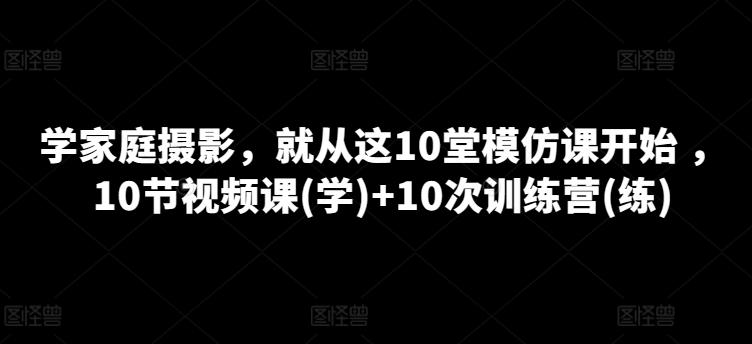 学家庭摄影，就从这10堂模仿课开始 ，10节视频课(学)+10次训练营(练)-归鹤副业商城