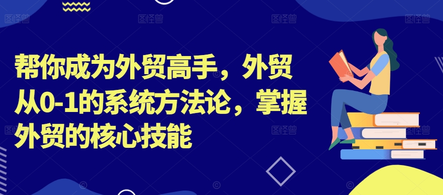 帮你成为外贸高手，外贸从0-1的系统方法论，掌握外贸的核心技能-归鹤副业商城