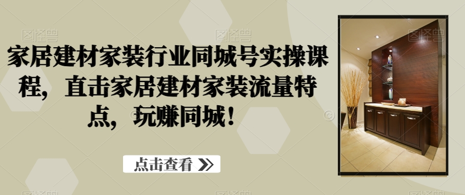 家居建材家装行业同城号实操课程，直击家居建材家装流量特点，玩赚同城！-归鹤副业商城