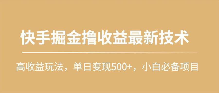 (10163期)快手掘金撸收益最新技术，高收益玩法，单日变现500+，小白必备项目-归鹤副业商城