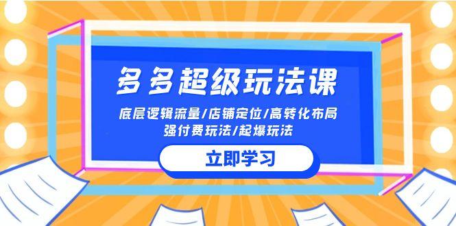 (10011期)2024多多 超级玩法课 流量底层逻辑/店铺定位/高转化布局/强付费/起爆玩法-归鹤副业商城