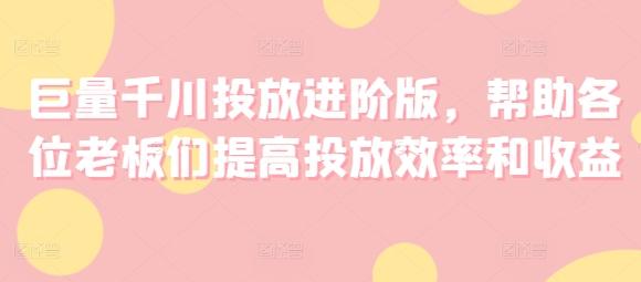 巨量千川投放进阶版，帮助各位老板们提高投放效率和收益-归鹤副业商城