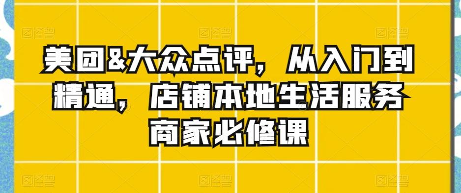 美团&大众点评，从入门到精通，店铺本地生活服务商家必修课-归鹤副业商城