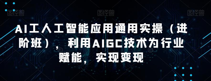 AI工人工智能应用通用实操（进阶班），利用AIGC技术为行业赋能，实现变现-归鹤副业商城