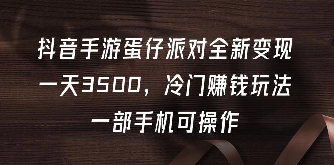 (9823期)抖音手游蛋仔派对全新变现，一天3500，冷门赚钱玩法，一部手机可操作-归鹤副业商城