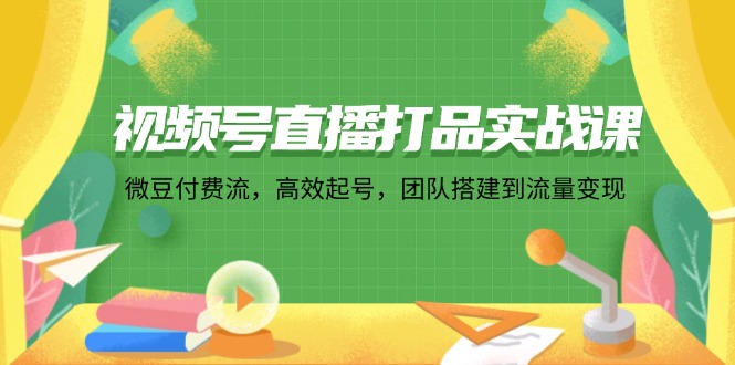 视频号直播打品实战课：微 豆 付 费 流，高效起号，团队搭建到流量变现-归鹤副业商城