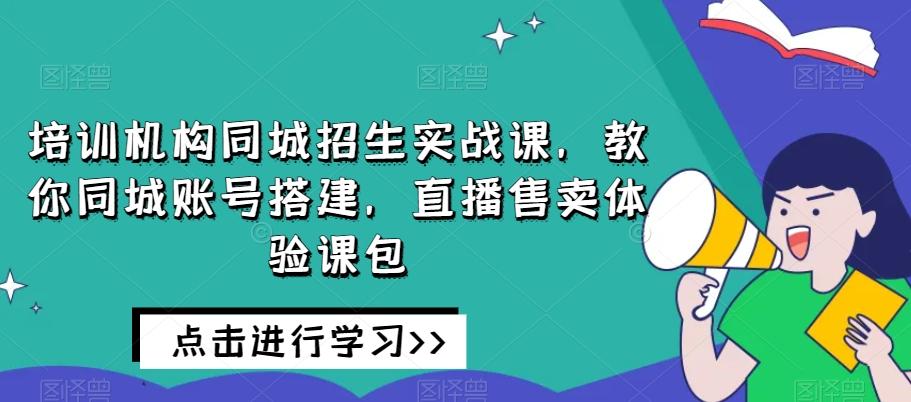 培训机构同城招生实战课，教你同城账号搭建，直播售卖体验课包-归鹤副业商城