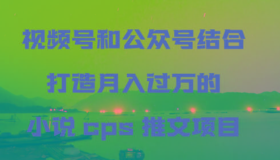 视频号和公众号结合打造月入过万的小说cps推文项目，包括市面上面的各种思路详解-归鹤副业商城