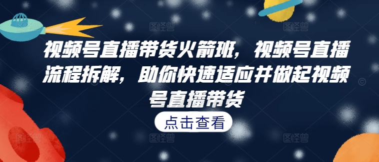 视频号直播带货火箭班，​视频号直播流程拆解，助你快速适应并做起视频号直播带货-归鹤副业商城