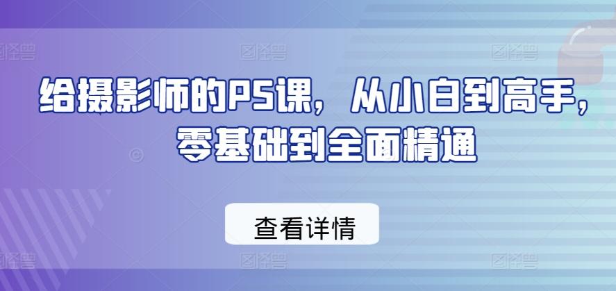 给摄影师的PS课，从小白到高手，零基础到全面精通-归鹤副业商城