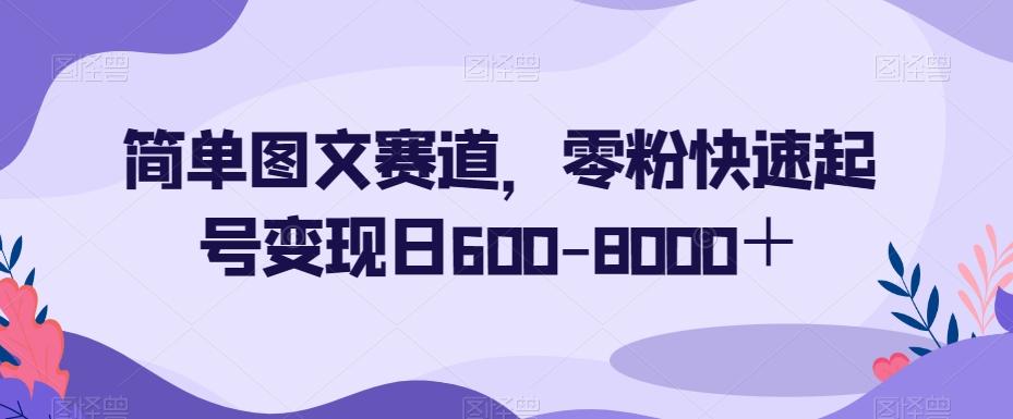 简单图文赛道，零粉快速起号变现日600-8000＋-归鹤副业商城