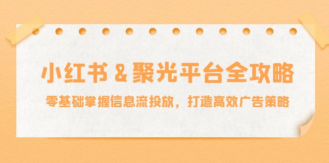 小红薯&聚光平台全攻略：零基础掌握信息流投放，打造高效广告策略-归鹤副业商城