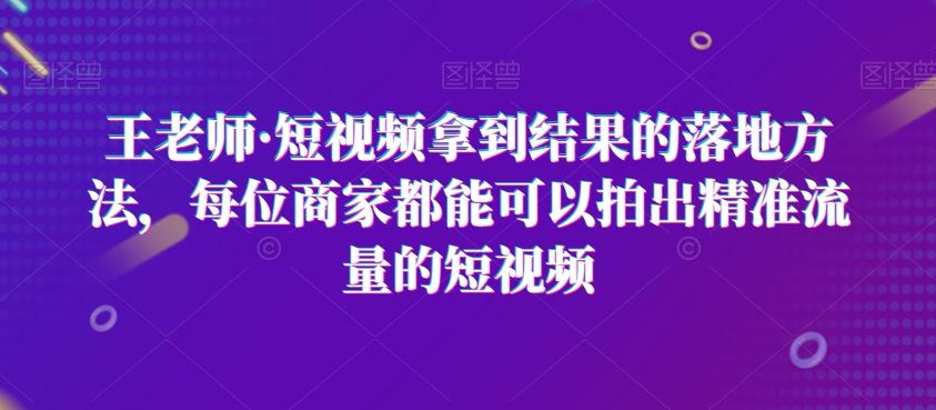 王老师·短视频拿到结果的落地方法，每位商家都能可以拍出精准流量的短视频-归鹤副业商城