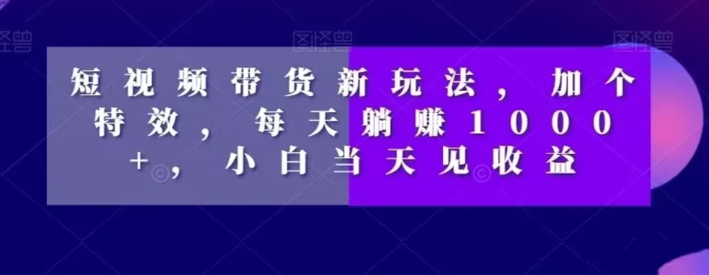 短视频带货新玩法，加个特效，每天躺赚1000+，小白当天见收益【揭秘】-归鹤副业商城