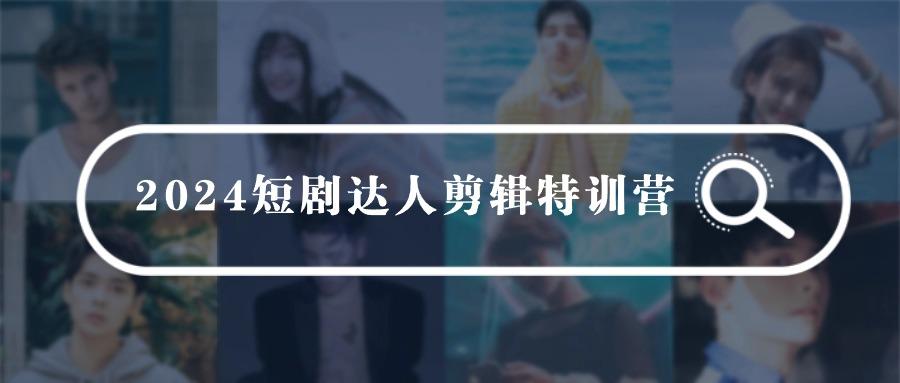 (9688期)2024短剧达人剪辑特训营，适合宝爸宝妈的0基础剪辑训练营(51节课)-归鹤副业商城