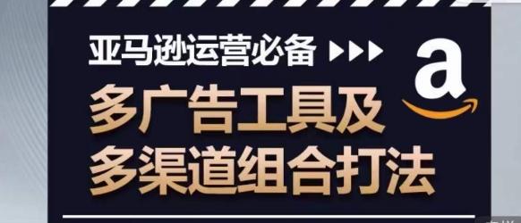 亚马逊运营必备，多广告工具及多渠道组合打法-归鹤副业商城