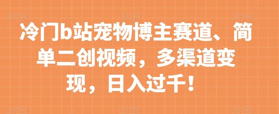 冷门b站宠物博主赛道，简单二创视频，多渠道变现，日入过千！【揭秘】-归鹤副业商城