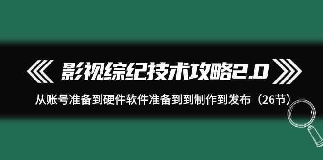 影视综纪技术攻略2.0：从账号准备到硬件软件准备到到制作到发布(26节课)-归鹤副业商城